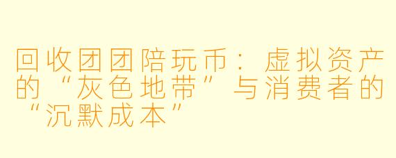 回收团团陪玩币:虚拟资产的“灰色地带”与消费者的“沉默成本”