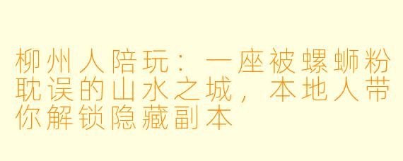 柳州人陪玩：一座被螺蛳粉耽误的山水之城，本地人带你解锁隐藏副本