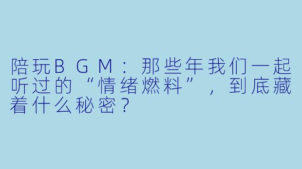 陪玩BGM:那些年我们一起听过的“情绪燃料”,到底藏着什么秘密?