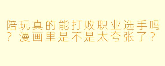 陪玩真的能打败职业选手吗？漫画里是不是太夸张了？