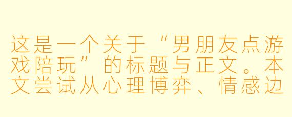 这是一个关于“男朋友点游戏陪玩”的标题与正文。本文尝试从心理博弈、情感边界与信任危机的角度切入，而非单纯的批判或站队。

###他点的不是“陪玩”，是那个在现实中无法被满足的自己