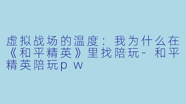 虚拟战场的温度:我为什么在《和平精英》里找陪玩-和平精英陪玩pw
