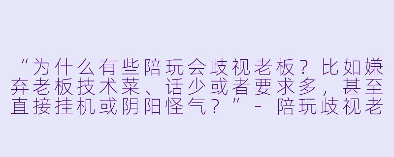 “为什么有些陪玩会歧视老板?比如嫌弃老板技术菜、话少或者要求多,甚至直接挂机或阴阳怪气?”-陪玩歧视老板