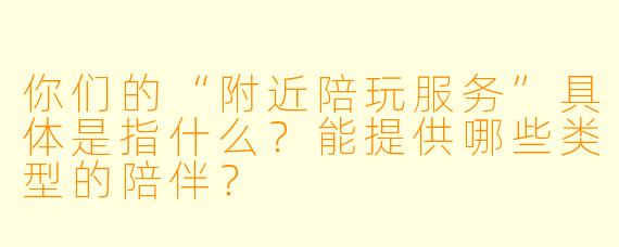 你们的“附近陪玩服务”具体是指什么?能提供哪些类型的陪伴?