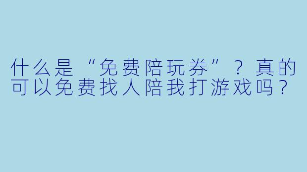 什么是“免费陪玩券”？真的可以免费找人陪我打游戏吗？