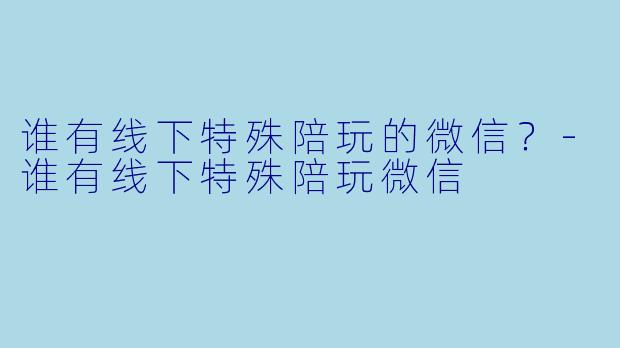 谁有线下特殊陪玩的微信？