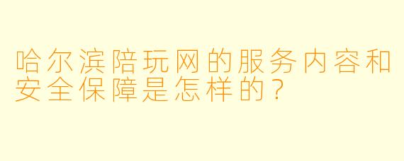 哈尔滨陪玩网的服务内容和安全保障是怎样的?