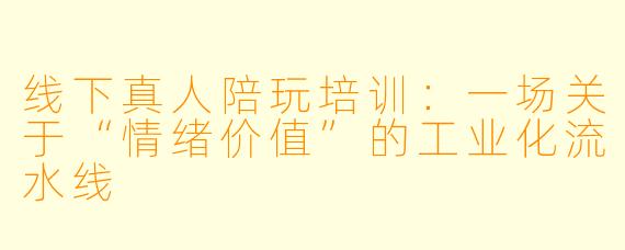 线下真人陪玩培训:一场关于“情绪价值”的工业化流水线