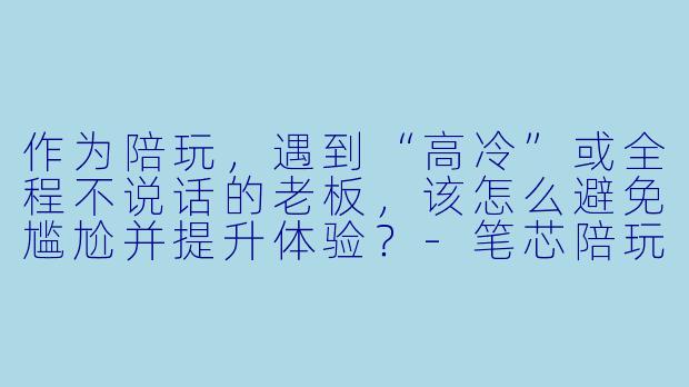 作为陪玩，遇到“高冷”或全程不说话的老板，该怎么避免尴尬并提升体验？