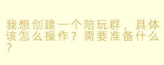 我想创建一个陪玩群,具体该怎么操作?需要准备什么?