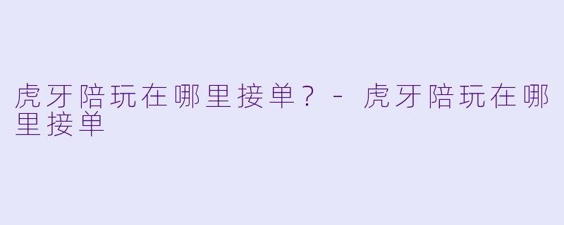 虎牙陪玩在哪里接单?-虎牙陪玩在哪里接单