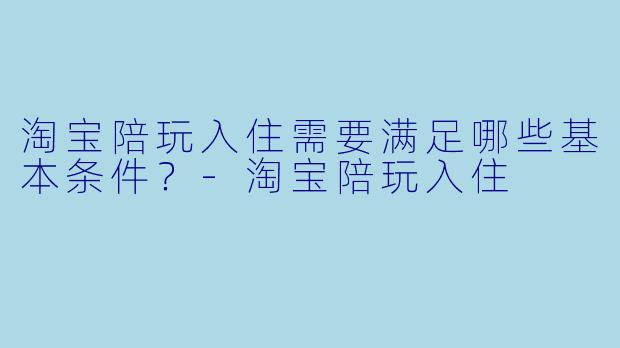 淘宝陪玩入住需要满足哪些基本条件？