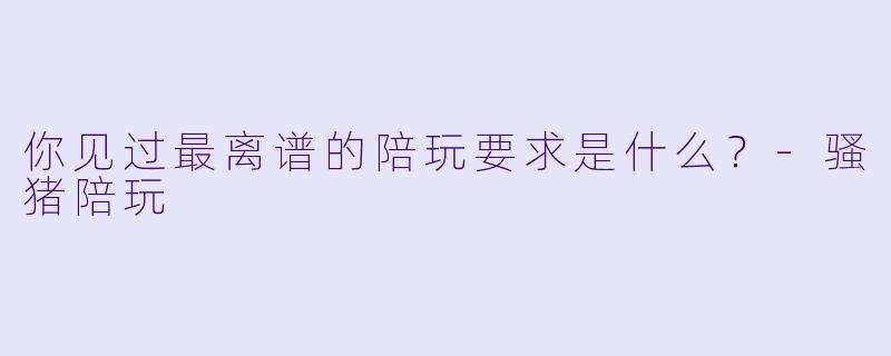 你见过最离谱的陪玩要求是什么？