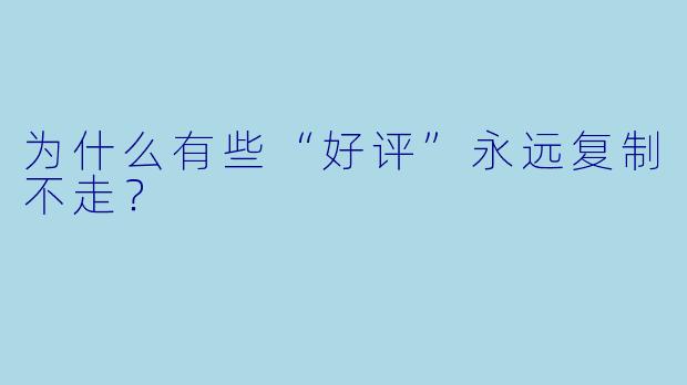 为什么有些“好评”永远复制不走？