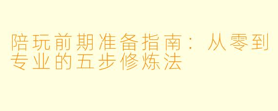 陪玩前期准备指南:从零到专业的五步修炼法