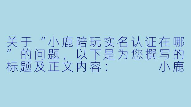 关于“小鹿陪玩实名认证在哪”的问题，以下是为您撰写的标题及正文内容：


小鹿陪玩实名认证入口在哪？手把手教你快速完成认证