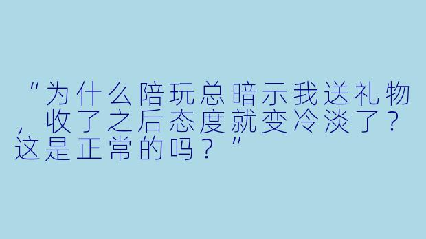 “为什么陪玩总暗示我送礼物，收了之后态度就变冷淡了？这是正常的吗？”
