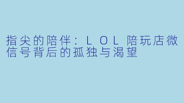 指尖的陪伴：LOL陪玩店微信号背后的孤独与渴望