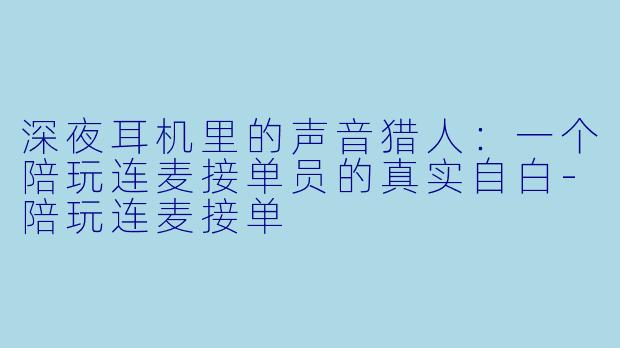 深夜耳机里的声音猎人：一个陪玩连麦接单员的真实自白-陪玩连麦接单