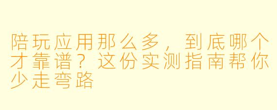 陪玩应用那么多，到底哪个才靠谱？这份实测指南帮你少走弯路