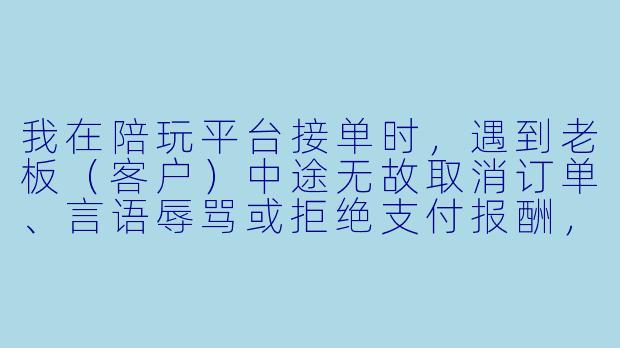 我在陪玩平台接单时，遇到老板（客户）中途无故取消订单、言语辱骂或拒绝支付报酬，这种情况下我该如何申请赔偿？-游戏陪玩如何申请赔偿