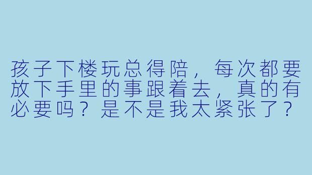 孩子下楼玩总得陪,每次都要放下手里的事跟着去,真的有必要吗?是不是我太紧张了?