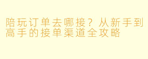 陪玩订单去哪接？从新手到高手的接单渠道全攻略