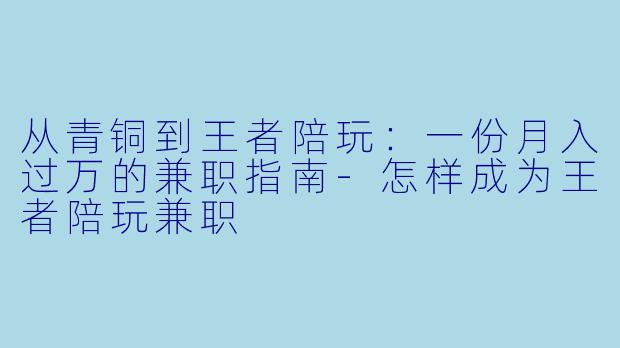 从青铜到王者陪玩：一份月入过万的兼职指南-怎样成为王者陪玩兼职