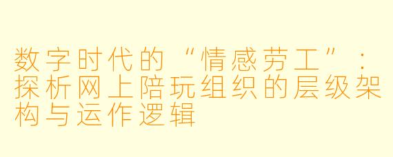 数字时代的“情感劳工”:探析网上陪玩组织的层级架构与运作逻辑