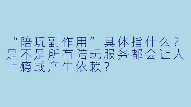 “陪玩副作用”具体指什么？是不是所有陪玩服务都会让人上瘾或产生依赖？