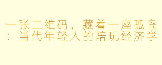 一张二维码,藏着一座孤岛:当代年轻人的陪玩经济学