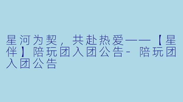 星河为契，共赴热爱——【星伴】陪玩团入团公告-陪玩团入团公告