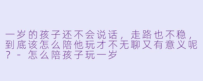 一岁的孩子还不会说话,走路也不稳,到底该怎么陪他玩才不无聊又有意义呢?-怎么陪孩子玩一岁