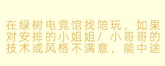 在绿树电竞馆找陪玩,如果对安排的小姐姐/小哥哥的技术或风格不满意,能中途换人吗?