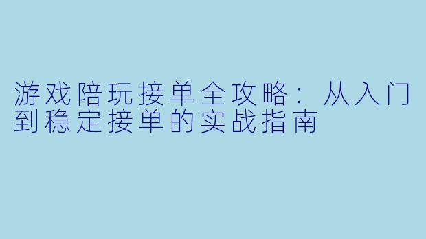 游戏陪玩接单全攻略：从入门到稳定接单的实战指南