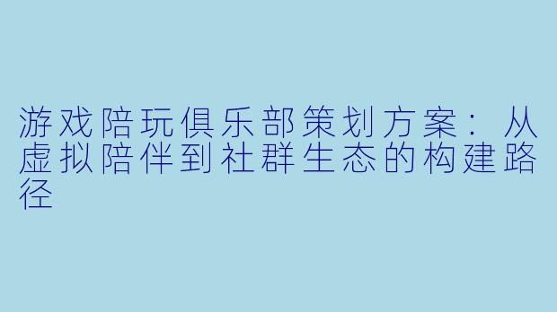 游戏陪玩俱乐部策划方案:从虚拟陪伴到社群生态的构建路径