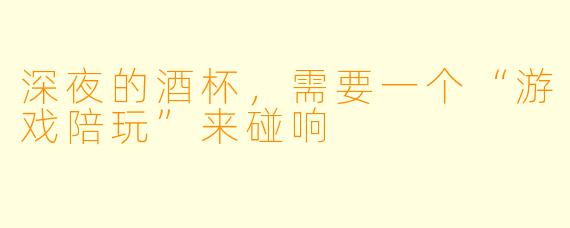 深夜的酒杯,需要一个“游戏陪玩”来碰响