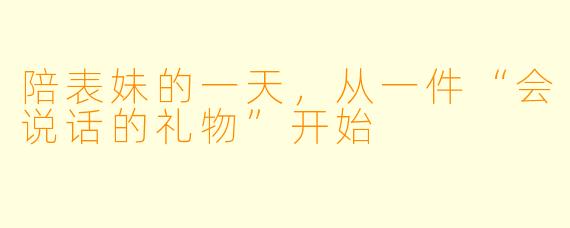 陪表妹的一天,从一件“会说话的礼物”开始