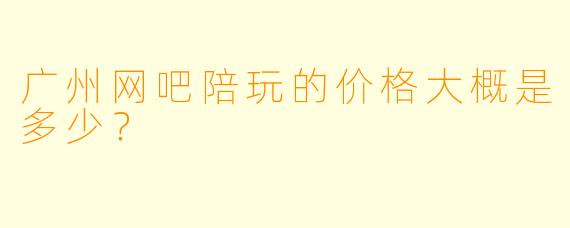 广州网吧陪玩的价格大概是多少？