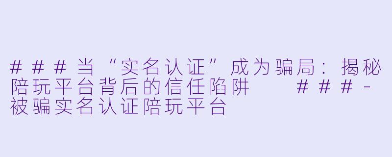 ###当“实名认证”成为骗局：揭秘陪玩平台背后的信任陷阱

###-被骗实名认证陪玩平台