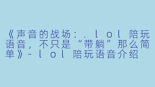《声音的战场：.lol陪玩语音，不只是“带躺”那么简单》-lol陪玩语音介绍