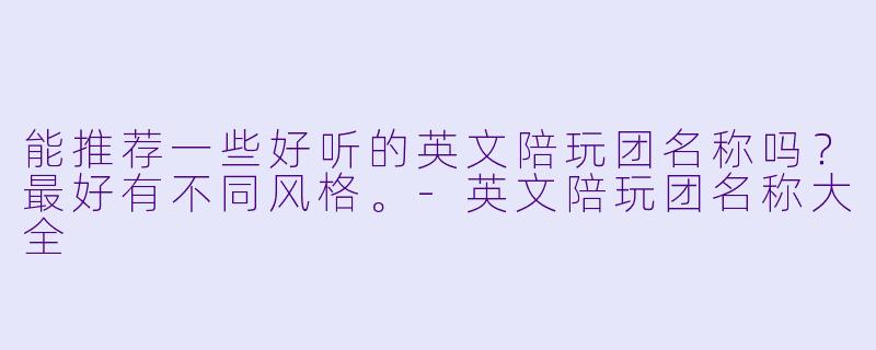 能推荐一些好听的英文陪玩团名称吗?最好有不同风格。-英文陪玩团名称大全