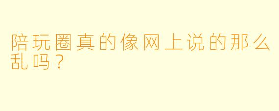 陪玩圈真的像网上说的那么乱吗？