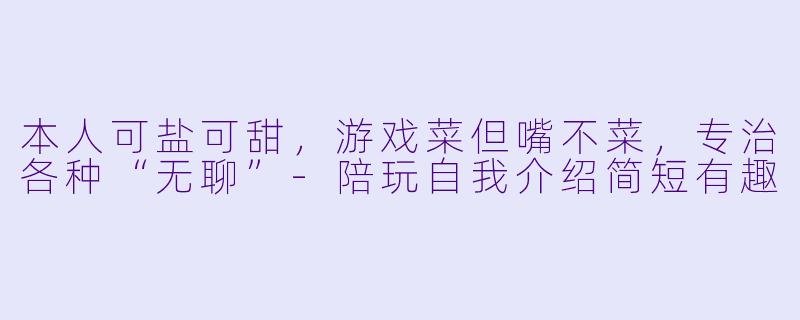本人可盐可甜，游戏菜但嘴不菜，专治各种“无聊”-陪玩自我介绍简短有趣