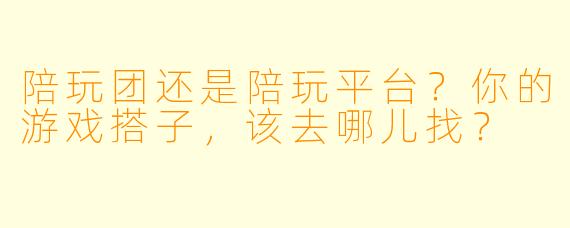 陪玩团还是陪玩平台？你的游戏搭子，该去哪儿找？