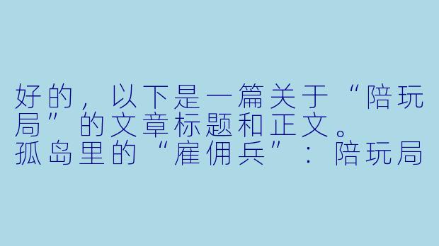 好的,以下是一篇关于“陪玩局”的文章标题和正文。
孤岛里的“雇佣兵”:陪玩局里,我们花钱买的是什么?-陪玩局