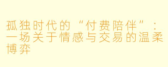 孤独时代的“付费陪伴”:一场关于情感与交易的温柔博弈