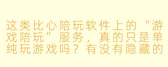 这类比心陪玩软件上的“游戏陪玩”服务，真的只是单纯玩游戏吗？有没有隐藏的灰色地带？