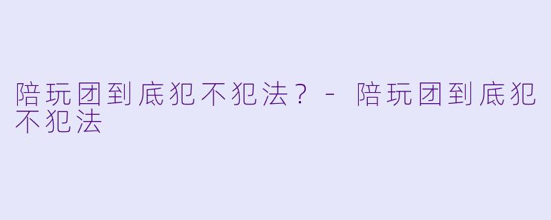 陪玩团到底犯不犯法?-陪玩团到底犯不犯法