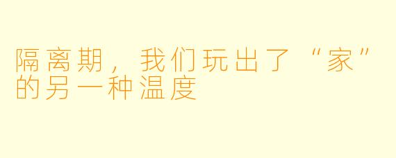 隔离期,我们玩出了“家”的另一种温度